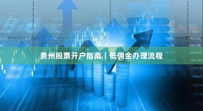 贵州股票开户指南｜低佣金办理流程