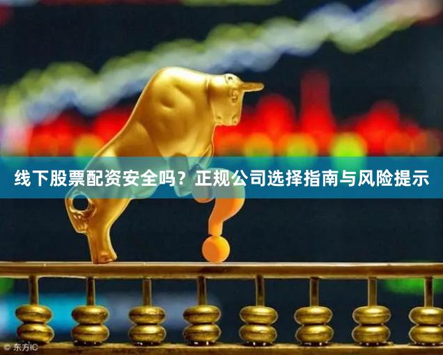 线下股票配资安全吗？正规公司选择指南与风险提示