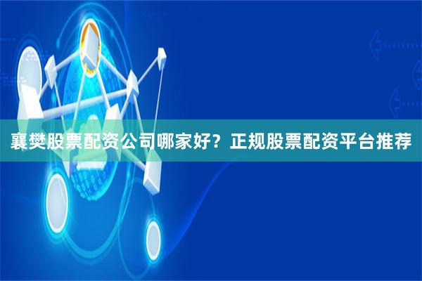 襄樊股票配资公司哪家好？正规股票配资平台推荐