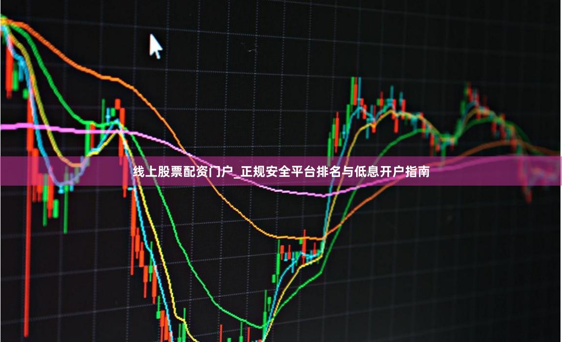 线上股票配资门户_正规安全平台排名与低息开户指南