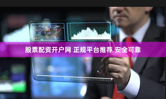 股票配资开户网 正规平台推荐 安全可靠