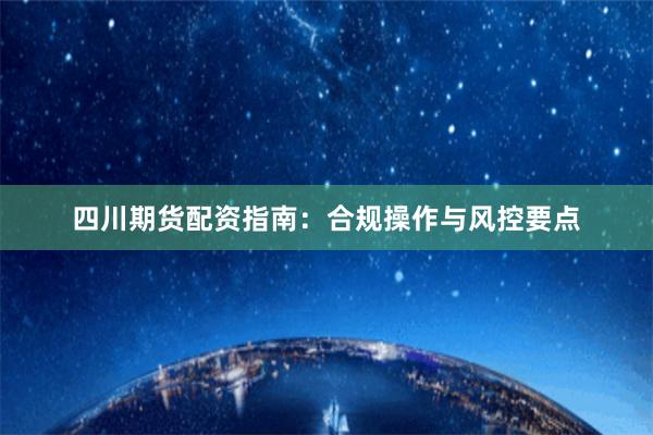 四川期货配资指南：合规操作与风控要点