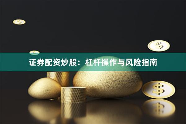 证券配资炒股:杠杆操作与风险指南