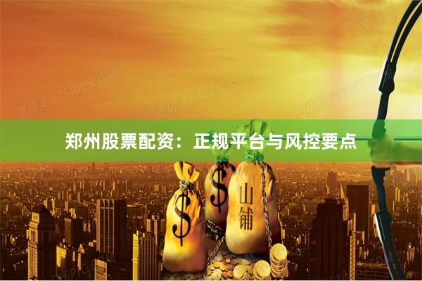 郑州股票配资:正规平台与风控要点
