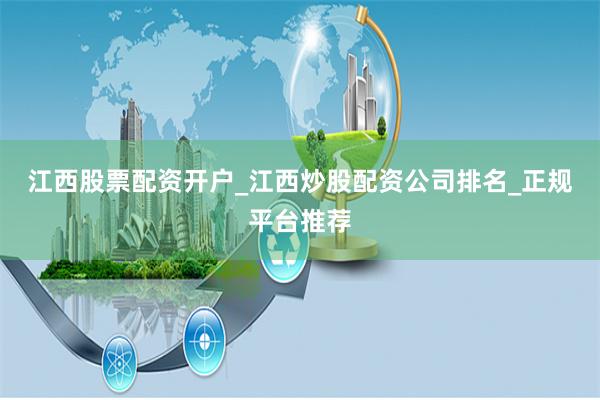 江西股票配资开户_江西炒股配资公司排名_正规平台推荐