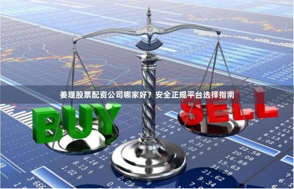 姜堰股票配资公司哪家好？安全正规平台选择指南