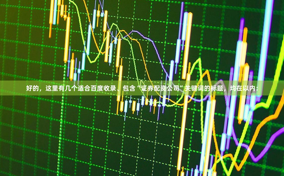 好的，这里有几个适合百度收录、包含“证券配资公司”关键词的标题，均在以内：