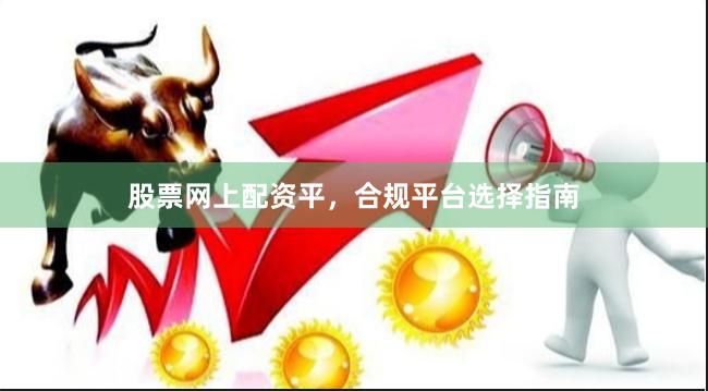 股票网上配资平,合规平台选择指南