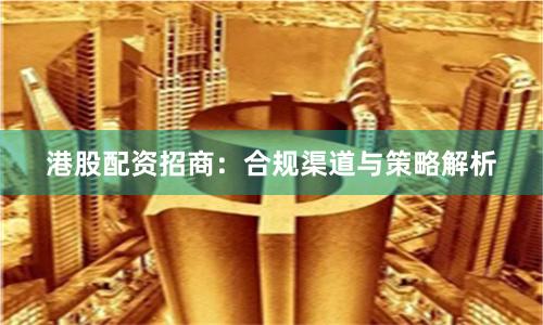 港股配资招商:合规渠道与策略解析