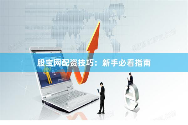股宝网配资技巧:新手必看指南