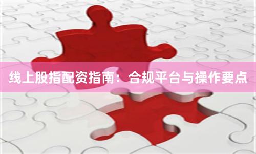 线上股指配资指南：合规平台与操作要点