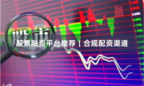 股票融资平台推荐｜合规配资渠道