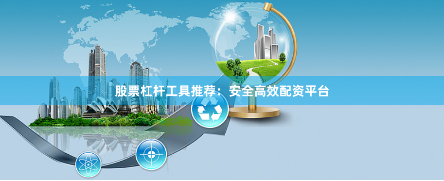 股票杠杆工具推荐：安全高效配资平台