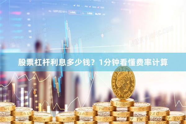 股票杠杆利息多少钱？1分钟看懂费率计算