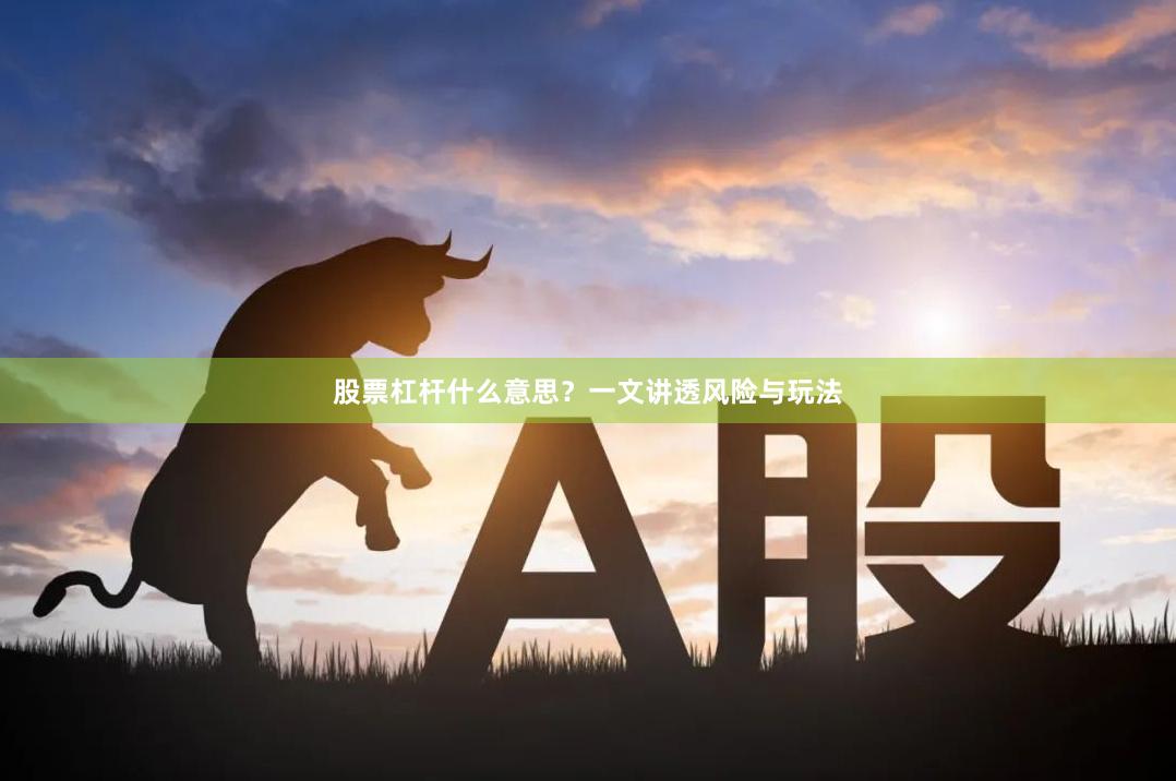 股票杠杆什么意思？一文讲透风险与玩法