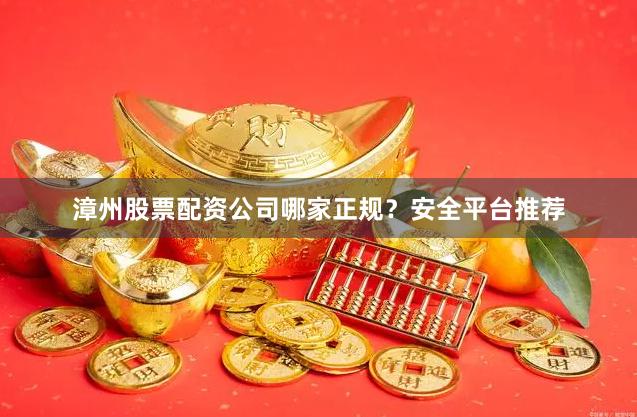 漳州股票配资公司哪家正规？安全平台推荐