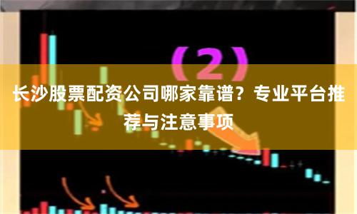 长沙股票配资公司哪家靠谱？专业平台推荐与注意事项