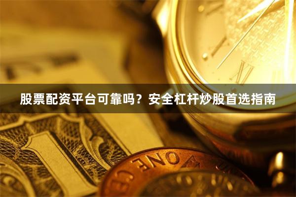 股票配资平台可靠吗？安全杠杆炒股首选指南