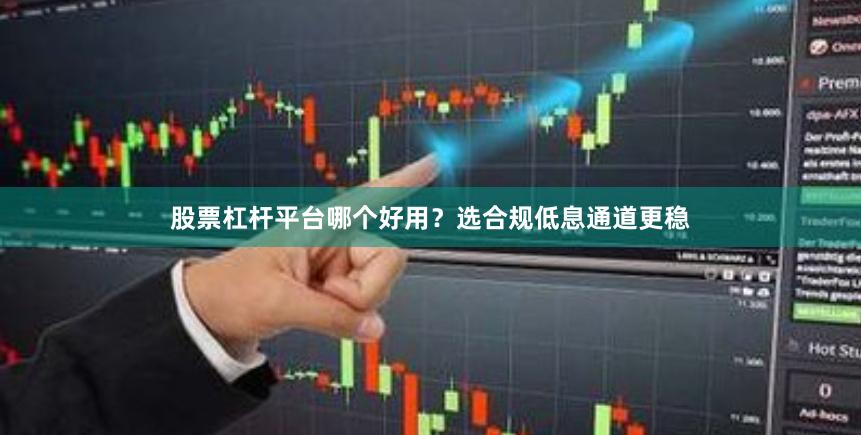 股票杠杆平台哪个好用？选合规低息通道更稳