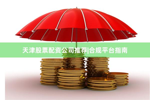天津股票配资公司推荐|合规平台指南