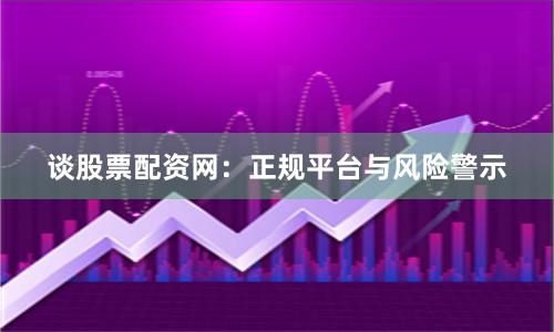 谈股票配资网：正规平台与风险警示