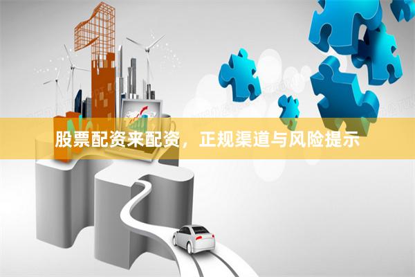股票配资来配资，正规渠道与风险提示