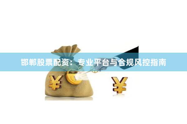 邯郸股票配资：专业平台与合规风控指南