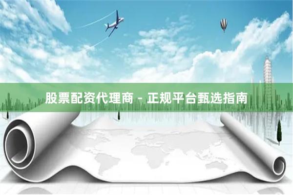 股票配资代理商 - 正规平台甄选指南