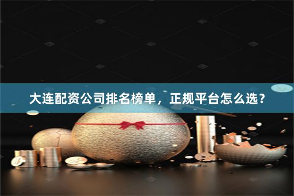 大连配资公司排名榜单，正规平台怎么选？