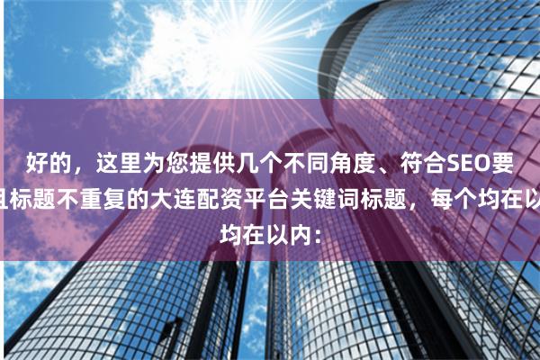 好的，这里为您提供几个不同角度、符合SEO要求且标题不重复的大连配资平台关键词标题，每个均在以内：
