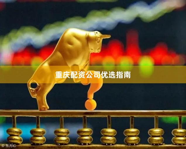 重庆配资公司优选指南