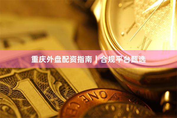 重庆外盘配资指南｜合规平台甄选