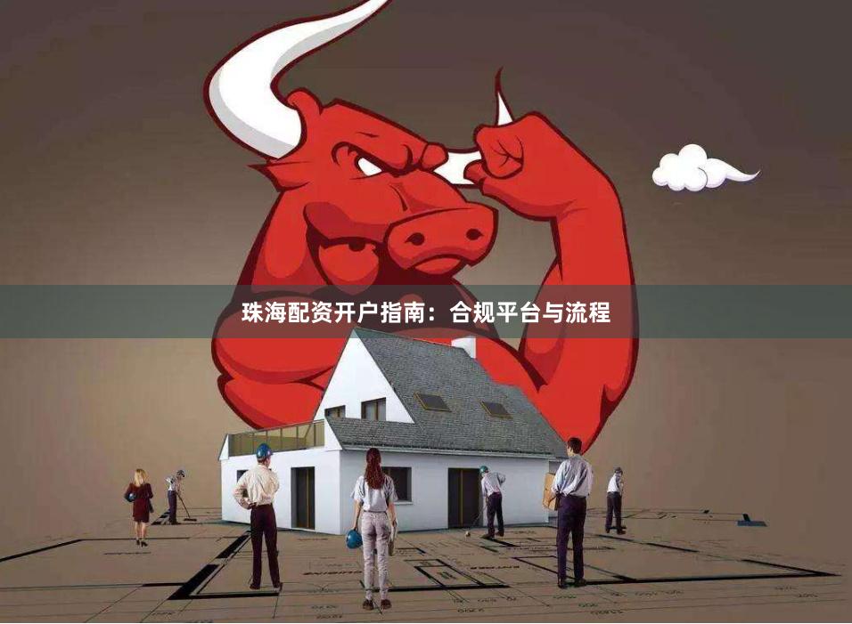 珠海配资开户指南：合规平台与流程